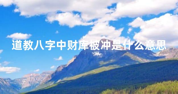 道教八字中财库被冲是什么意思