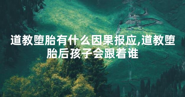 道教堕胎有什么因果报应,道教堕胎后孩子会跟着谁