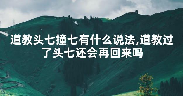 道教头七撞七有什么说法,道教过了头七还会再回来吗