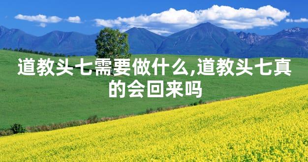道教头七需要做什么,道教头七真的会回来吗