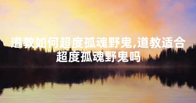 道教如何超度孤魂野鬼,道教适合超度孤魂野鬼吗