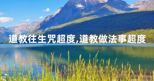 道教往生咒超度,道教做法事超度