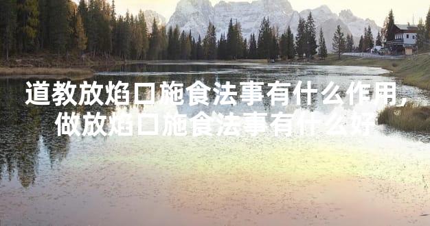 道教放焰口施食法事有什么作用,做放焰口施食法事有什么好