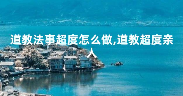 道教法事超度怎么做,道教超度亲人