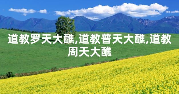 道教罗天大醮,道教普天大醮,道教周天大醮