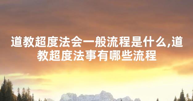 道教超度法会一般流程是什么,道教超度法事有哪些流程