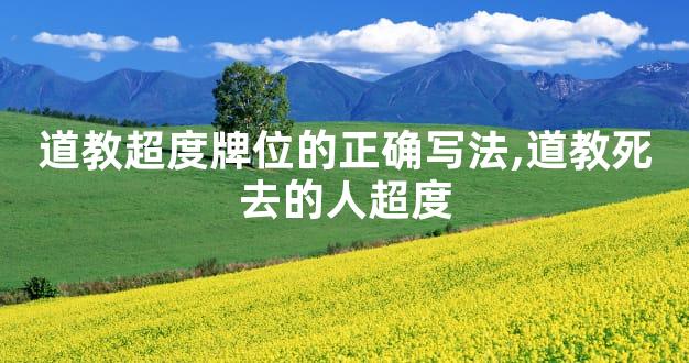 道教超度牌位的正确写法,道教死去的人超度