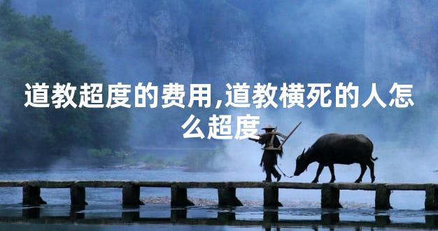 道教超度的费用,道教横死的人怎么超度