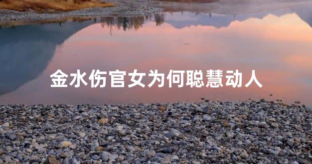 金水伤官女为何聪慧动人