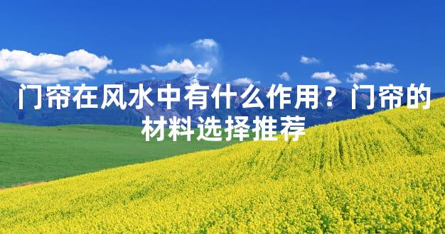 门帘在风水中有什么作用？门帘的材料选择推荐