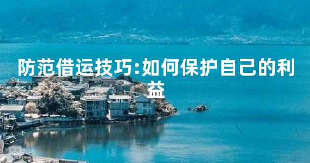 防范借运技巧:如何保护自己的利益