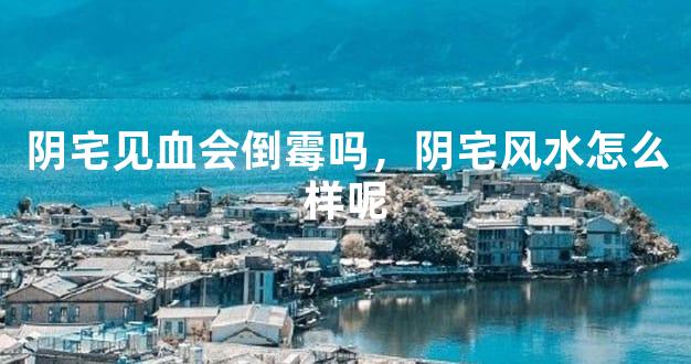 阴宅见血会倒霉吗，阴宅风水怎么样呢