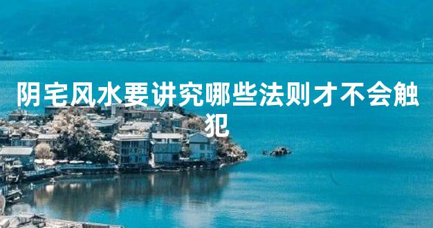 阴宅风水要讲究哪些法则才不会触犯
