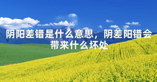 阴阳差错是什么意思，阴差阳错会带来什么坏处