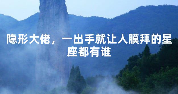 隐形大佬，一出手就让人膜拜的星座都有谁