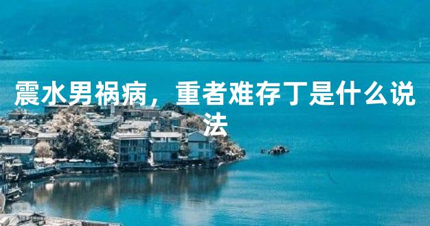 震水男祸病，重者难存丁是什么说法