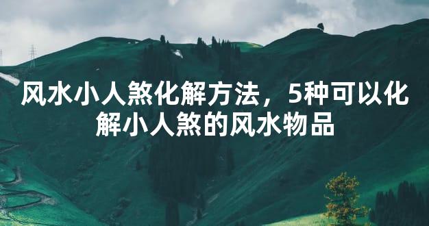 风水小人煞化解方法，5种可以化解小人煞的风水物品