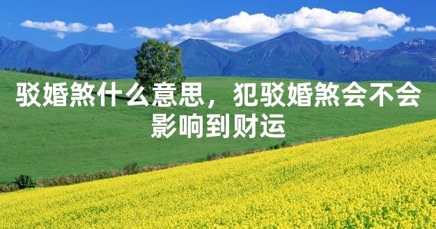 驳婚煞什么意思，犯驳婚煞会不会影响到财运