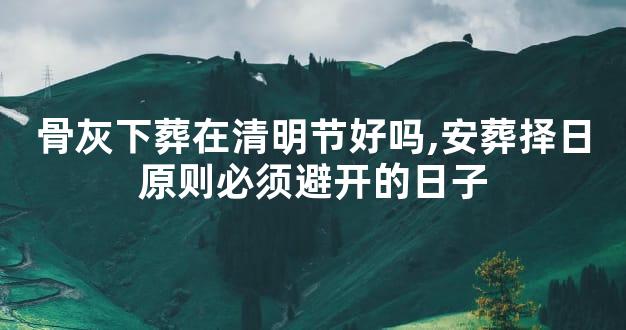 骨灰下葬在清明节好吗,安葬择日原则必须避开的日子