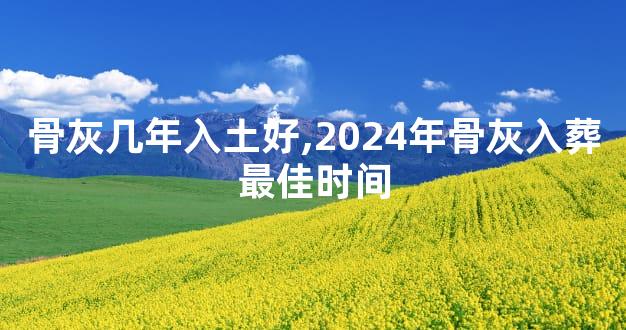 骨灰几年入土好,2024年骨灰入葬最佳时间