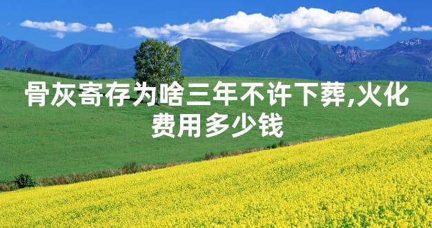 骨灰寄存为啥三年不许下葬,火化费用多少钱