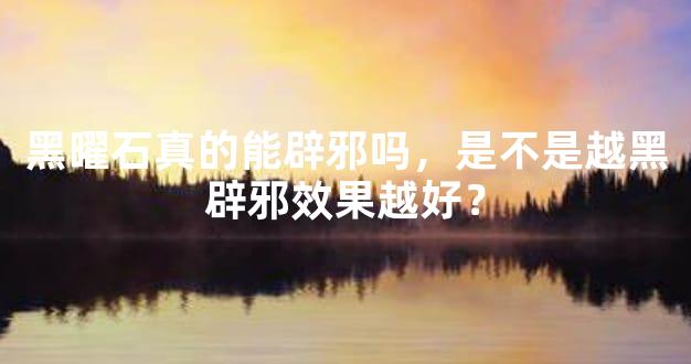 黑曜石真的能辟邪吗，是不是越黑辟邪效果越好？