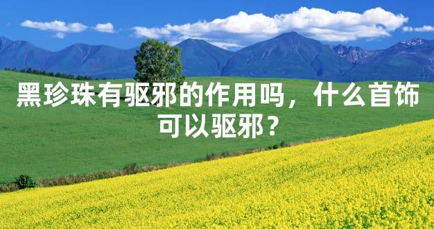 黑珍珠有驱邪的作用吗，什么首饰可以驱邪？