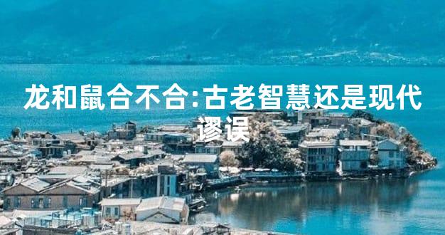 龙和鼠合不合:古老智慧还是现代谬误