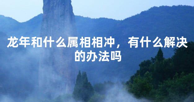 龙年和什么属相相冲，有什么解决的办法吗