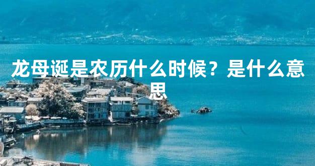 龙母诞是农历什么时候？是什么意思